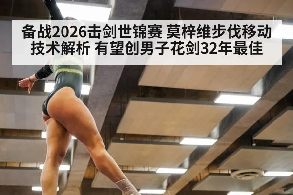 备战2026击剑世锦赛 莫梓维步伐移动技术解析 有望创男子花剑32年最佳