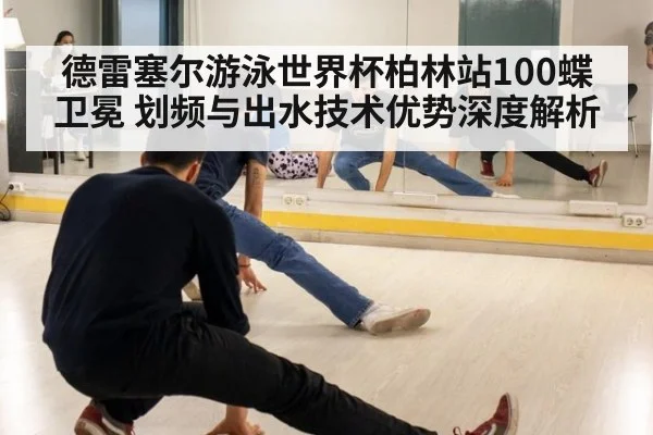 德雷塞尔游泳世界杯柏林站100蝶卫冕 划频与出水技术优势深度解析