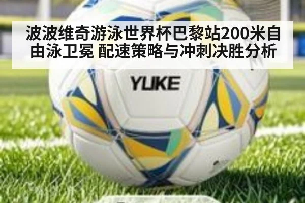 波波维奇游泳世界杯巴黎站200米自由泳卫冕 配速策略与冲刺决胜分析