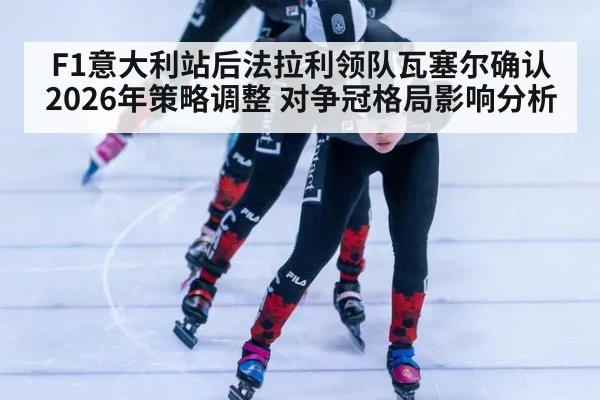F1意大利站后法拉利领队瓦塞尔确认2026年策略调整 对争冠格局影响分析